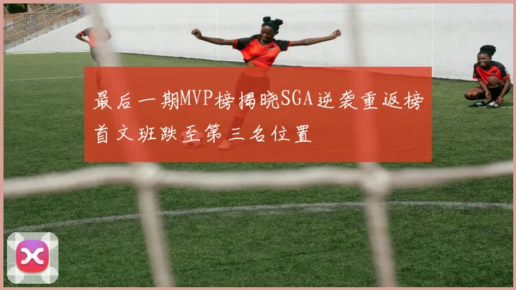 最后一期MVP榜揭晓SGA逆袭重返榜首文班跌至第三名位置