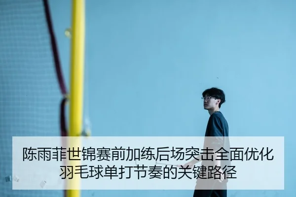 陈雨菲世锦赛前加练后场突击全面优化羽毛球单打节奏的关键路径