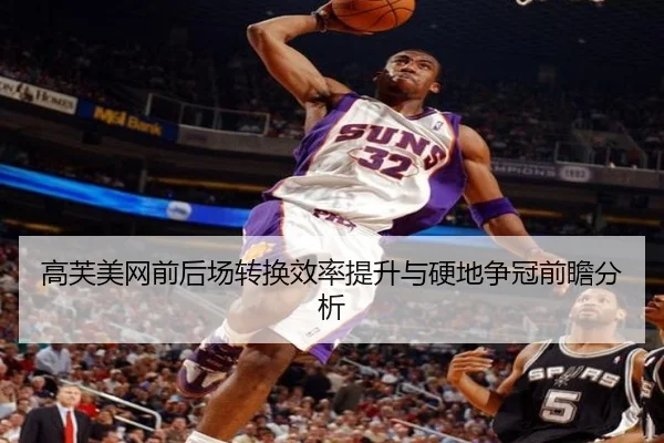 高芙美网前后场转换效率提升与硬地争冠前瞻分析