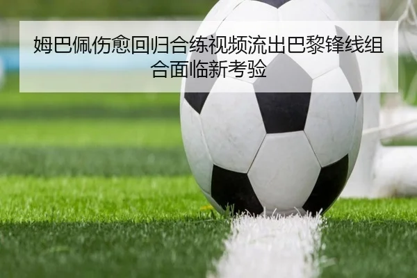 姆巴佩伤愈回归合练视频流出巴黎锋线组合面临新考验