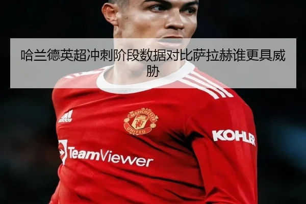 哈兰德英超冲刺阶段数据对比萨拉赫谁更具威胁